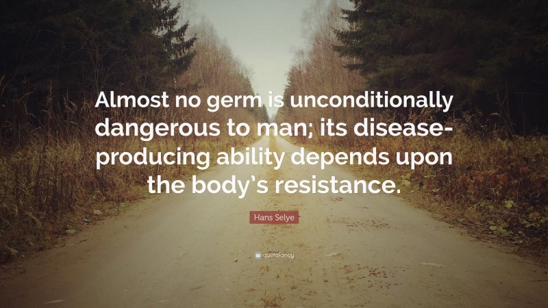 Hans Selye Quote: “Almost no germ is unconditionally dangerous to man; its disease-producing ability depends upon the body’s resistance.”