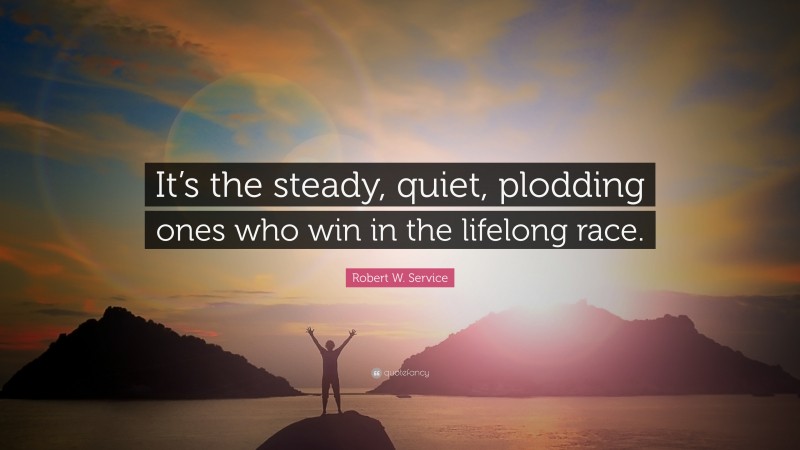 Robert W. Service Quote: “It’s the steady, quiet, plodding ones who win in the lifelong race.”