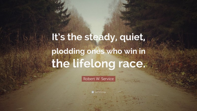 Robert W. Service Quote: “It’s the steady, quiet, plodding ones who win in the lifelong race.”