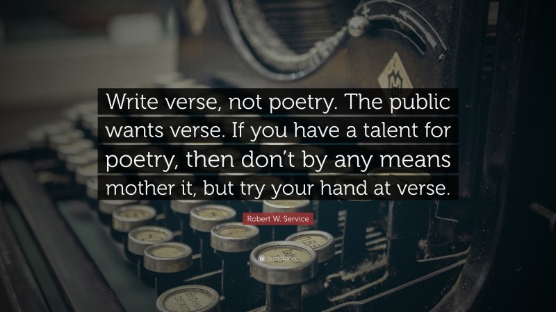 Robert W. Service Quote: “Write verse, not poetry. The public wants verse. If you have a talent for poetry, then don’t by any means mother it, but try your hand at verse.”