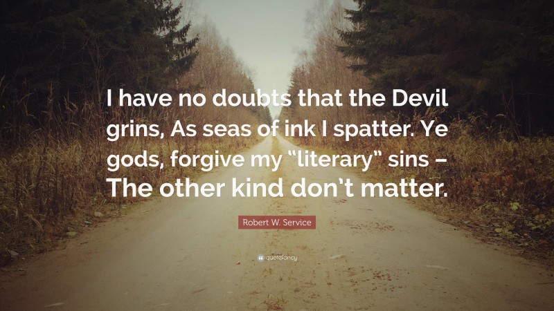 Robert W. Service Quote: “I have no doubts that the Devil grins, As seas of ink I spatter. Ye gods, forgive my “literary” sins – The other kind don’t matter.”