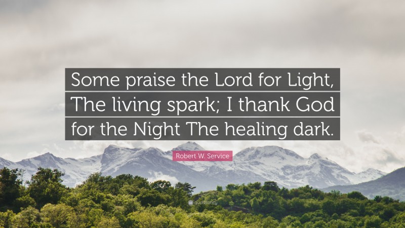 Robert W. Service Quote: “Some praise the Lord for Light, The living spark; I thank God for the Night The healing dark.”