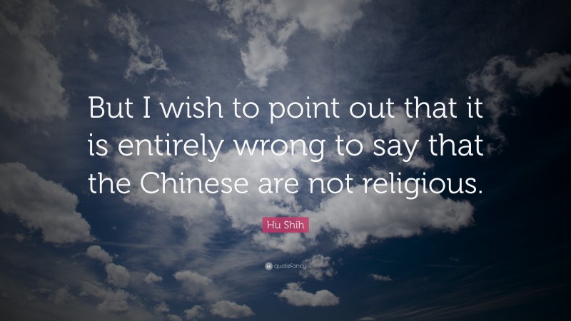 Hu Shih Quote: “But I wish to point out that it is entirely wrong to say that the Chinese are not religious.”