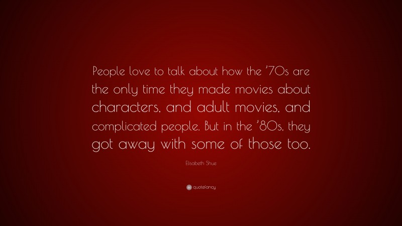 Elisabeth Shue Quote: “People love to talk about how the ’70s are the only time they made movies about characters, and adult movies, and complicated people. But in the ’80s, they got away with some of those too.”