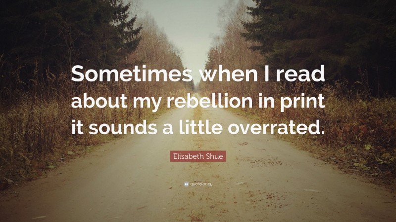 Elisabeth Shue Quote: “Sometimes when I read about my rebellion in print it sounds a little overrated.”