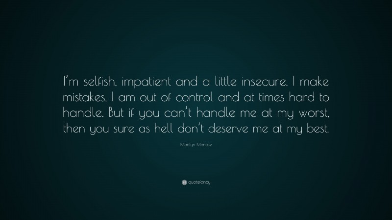 Marilyn Monroe Quote: “I’m selfish, impatient and a little insecure. I make mistakes, I am out of control and at times hard to handle. But if you can’t handle me at my worst, then you sure as hell don’t deserve me at my best.”