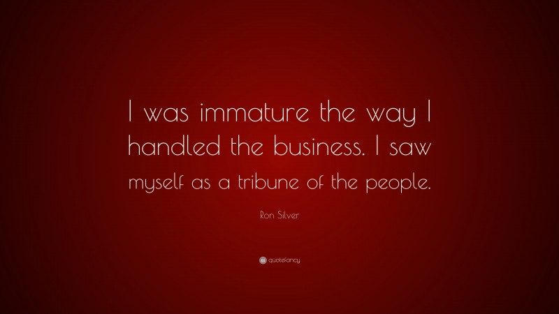 Ron Silver Quote: “I was immature the way I handled the business. I saw myself as a tribune of the people.”