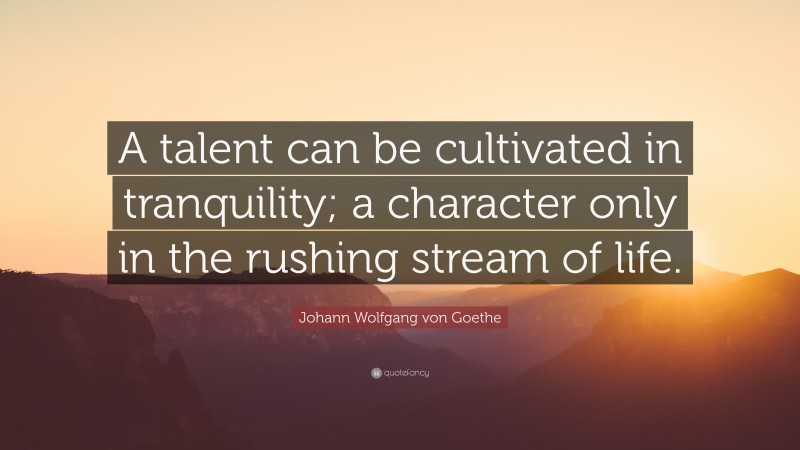 Johann Wolfgang von Goethe Quote: “A talent can be cultivated in tranquility; a character only in the rushing stream of life.”