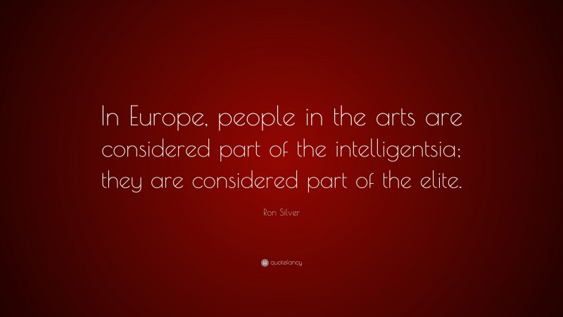 Ron Silver Quote: “In Europe, people in the arts are considered part of the intelligentsia; they are considered part of the elite.”
