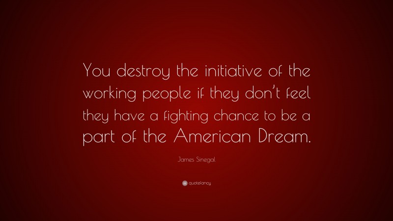 James Sinegal Quote: “You destroy the initiative of the working people if they don’t feel they have a fighting chance to be a part of the American Dream.”