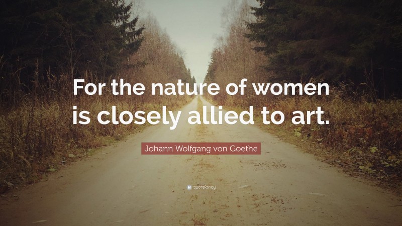 Johann Wolfgang von Goethe Quote: “For the nature of women is closely allied to art.”