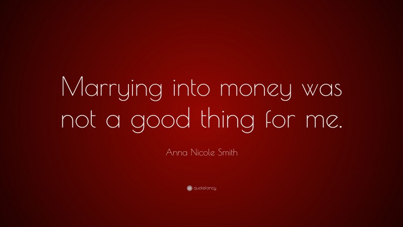 Anna Nicole Smith Quote: “Marrying into money was not a good thing for me.”