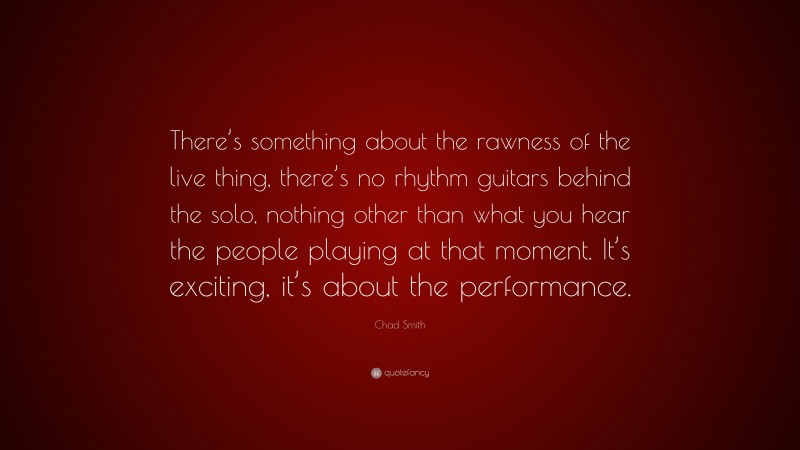 Chad Smith Quote: “There’s something about the rawness of the live thing, there’s no rhythm guitars behind the solo, nothing other than what you hear the people playing at that moment. It’s exciting, it’s about the performance.”