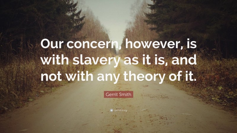 Gerrit Smith Quote: “Our concern, however, is with slavery as it is, and not with any theory of it.”