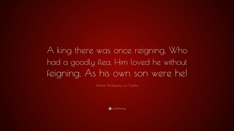 Johann Wolfgang von Goethe Quote: “A king there was once reigning, Who had a goodly flea, Him loved he without feigning, As his own son were he!”