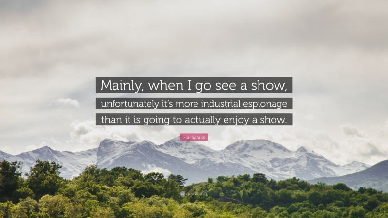Hal Sparks Quote: “Mainly, when I go see a show, unfortunately it’s more industrial espionage than it is going to actually enjoy a show.”
