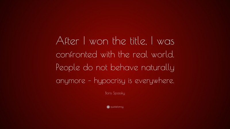 Boris Spassky Quote: “After I won the title, I was confronted with the real world. People do not behave naturally anymore – hypocrisy is everywhere.”
