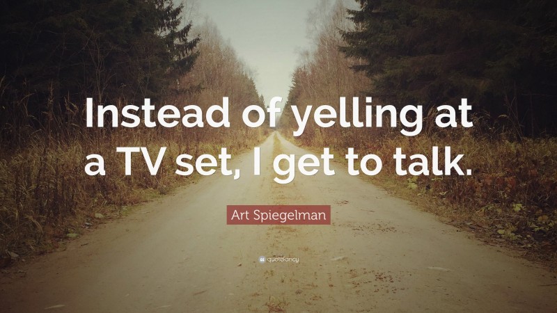 Art Spiegelman Quote: “Instead of yelling at a TV set, I get to talk.”