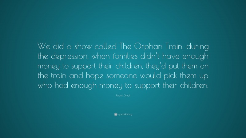 Robert Stack Quote: “We did a show called The Orphan Train, during the depression, when families didn’t have enough money to support their children, they’d put them on the train and hope someone would pick them up who had enough money to support their children.”