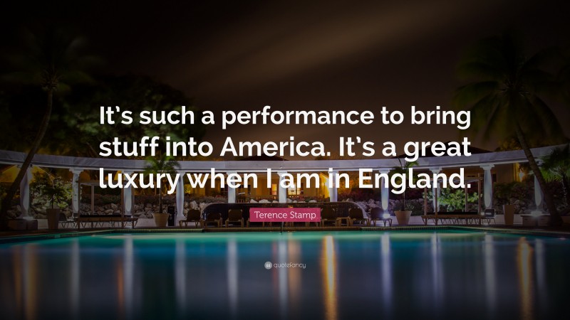 Terence Stamp Quote: “It’s such a performance to bring stuff into America. It’s a great luxury when I am in England.”