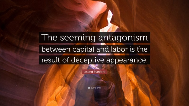 Leland Stanford Quote: “The seeming antagonism between capital and labor is the result of deceptive appearance.”