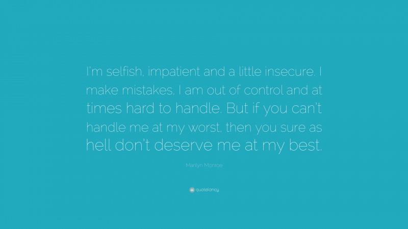 Marilyn Monroe Quote: “I’m selfish, impatient and a little insecure. I make mistakes, I am out of control and at times hard to handle. But if you can’t handle me at my worst, then you sure as hell don’t deserve me at my best.”
