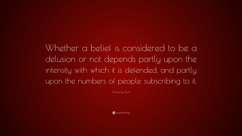 Anthony Storr Quote: “Whether a belief is considered to be a delusion or not depends partly upon the intensity with which it is defended, and partly upon the numbers of people subscribing to it.”