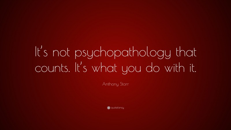Anthony Storr Quote: “It’s not psychopathology that counts. It’s what you do with it.”