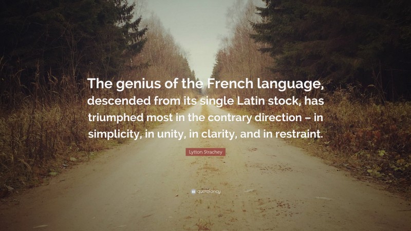 Lytton Strachey Quote: “The genius of the French language, descended from its single Latin stock, has triumphed most in the contrary direction – in simplicity, in unity, in clarity, and in restraint.”