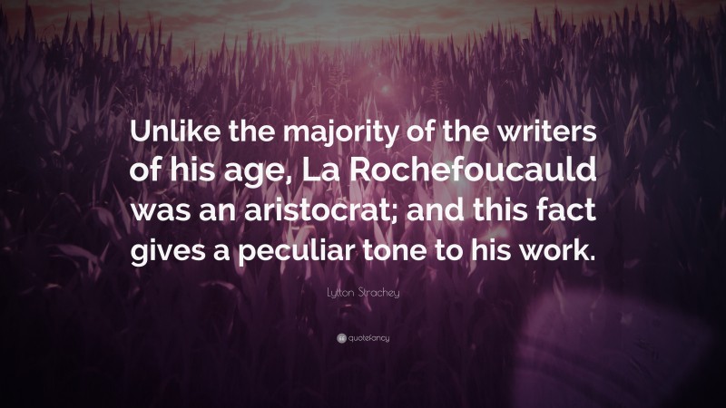 Lytton Strachey Quote: “Unlike the majority of the writers of his age, La Rochefoucauld was an aristocrat; and this fact gives a peculiar tone to his work.”
