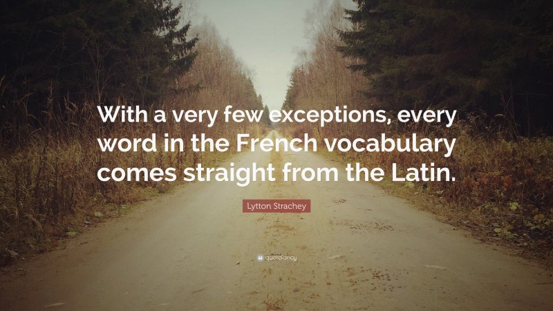 Lytton Strachey Quote: “With a very few exceptions, every word in the French vocabulary comes straight from the Latin.”