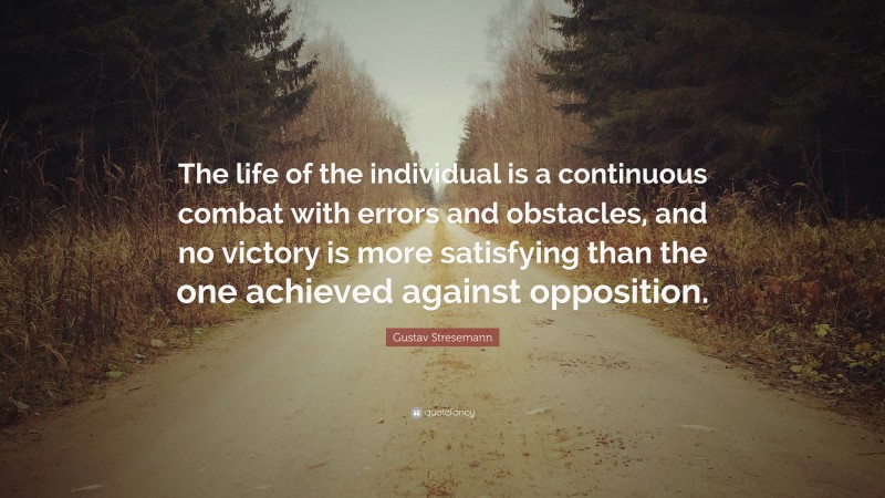 Gustav Stresemann Quote: “The life of the individual is a continuous combat with errors and obstacles, and no victory is more satisfying than the one achieved against opposition.”