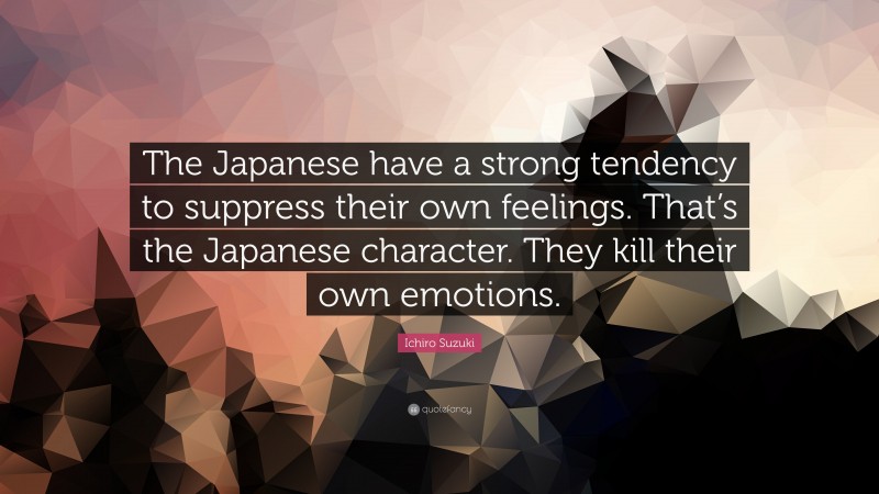 Ichiro Suzuki Quote: “The Japanese have a strong tendency to suppress their own feelings. That’s the Japanese character. They kill their own emotions.”