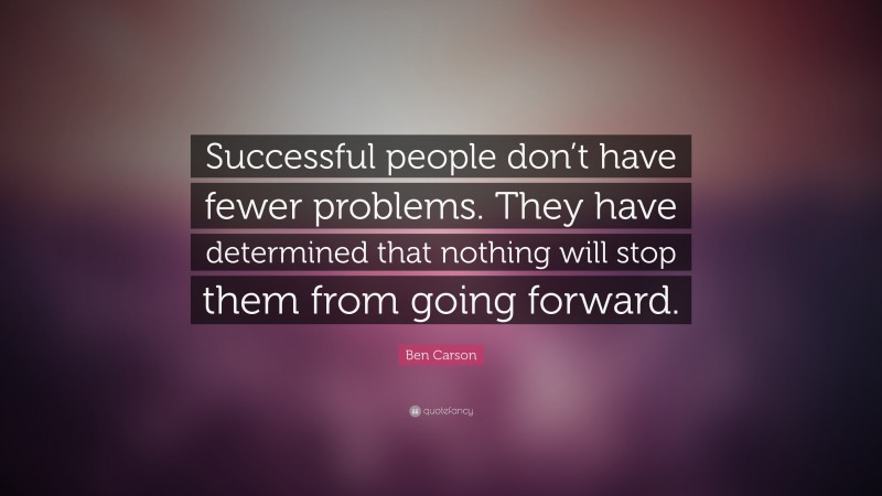 Ben Carson Quote: “Successful people don’t have fewer problems. They have determined that nothing will stop them from going forward.”