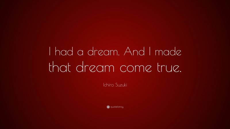 Ichiro Suzuki Quote: “I had a dream. And I made that dream come true.”