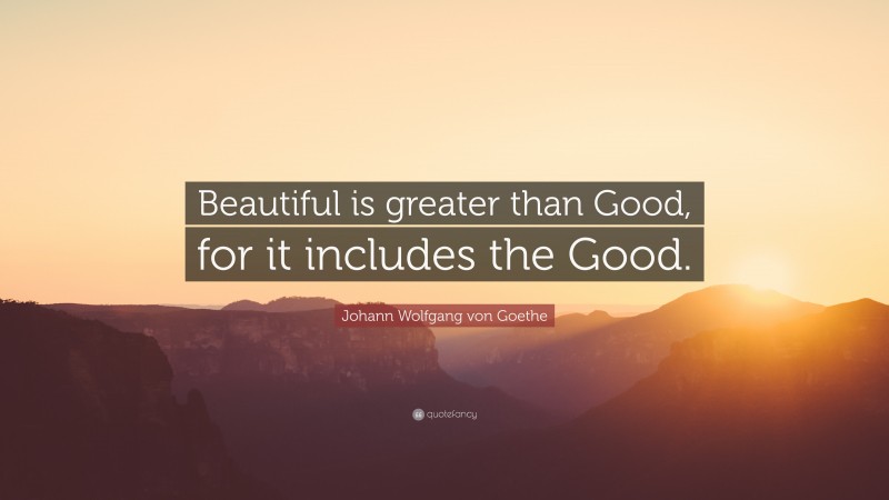 Johann Wolfgang von Goethe Quote: “Beautiful is greater than Good, for it includes the Good.”