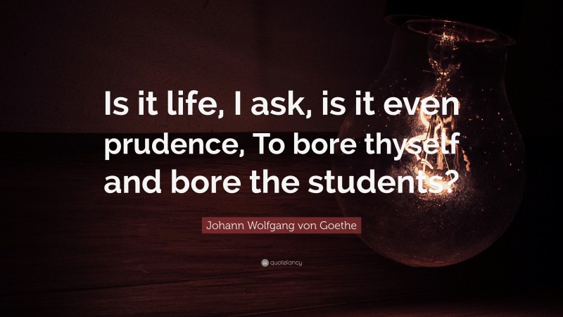 Johann Wolfgang von Goethe Quote: “Is it life, I ask, is it even prudence, To bore thyself and bore the students?”