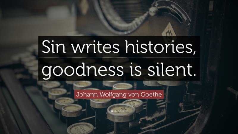 Johann Wolfgang von Goethe Quote: “Sin writes histories, goodness is silent.”