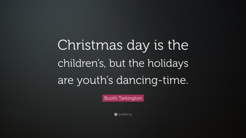 Booth Tarkington Quote: “Christmas day is the children’s, but the holidays are youth’s dancing-time.”