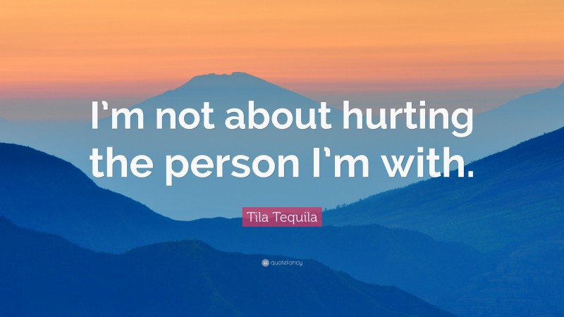 Tila Tequila Quote: “I’m not about hurting the person I’m with.”