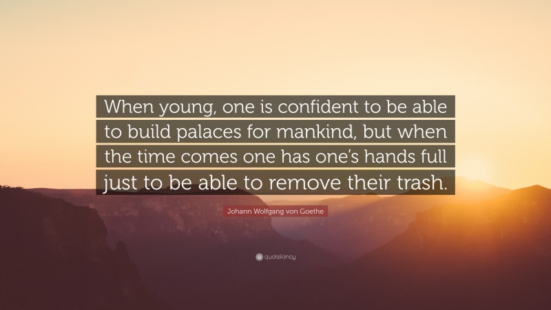 Johann Wolfgang von Goethe Quote: “When young, one is confident to be able to build palaces for mankind, but when the time comes one has one’s hands full just to be able to remove their trash.”