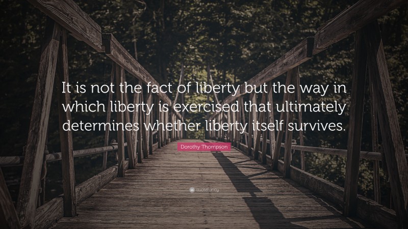 Dorothy Thompson Quote: “It is not the fact of liberty but the way in which liberty is exercised that ultimately determines whether liberty itself survives.”