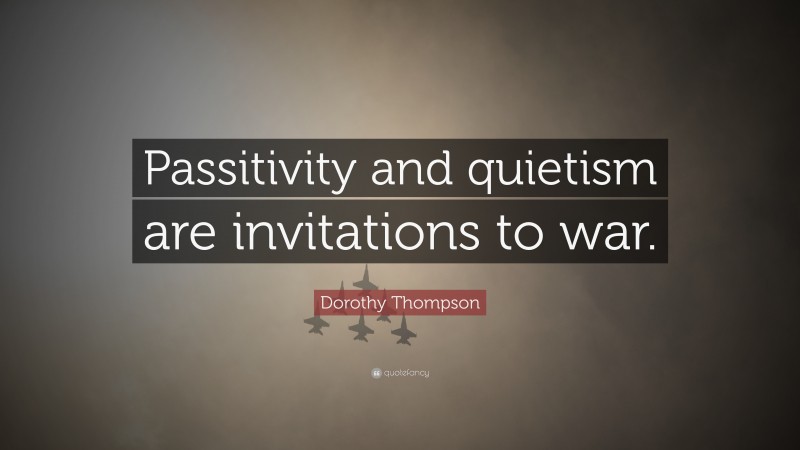 Dorothy Thompson Quote: “Passitivity and quietism are invitations to war.”