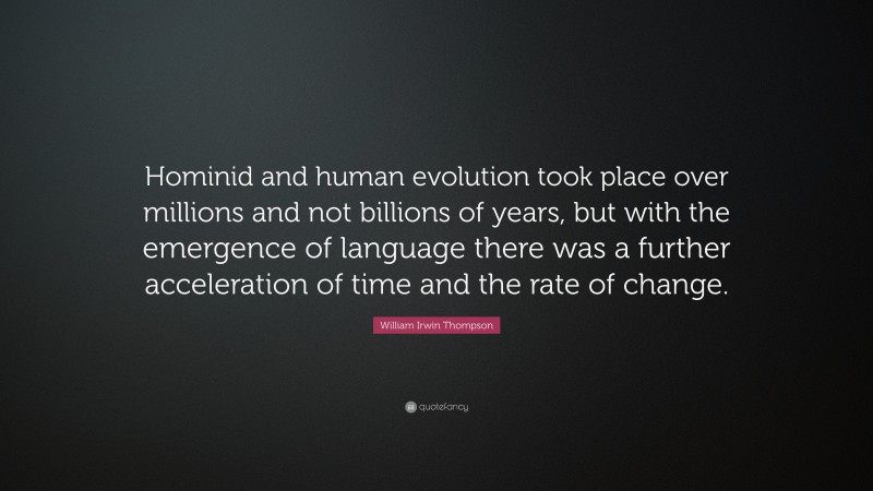 William Irwin Thompson Quote: “Hominid and human evolution took place over millions and not billions of years, but with the emergence of language there was a further acceleration of time and the rate of change.”
