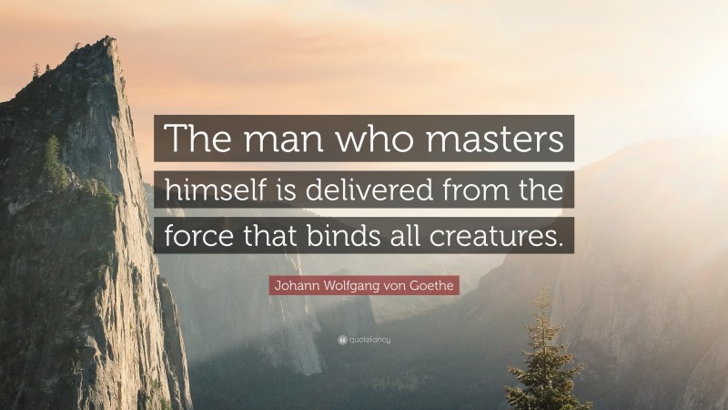 Johann Wolfgang von Goethe Quote: “The man who masters himself is delivered from the force that binds all creatures.”
