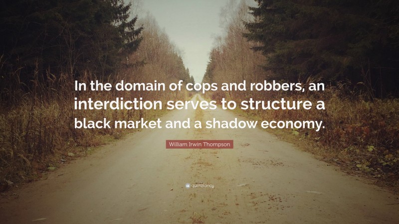 William Irwin Thompson Quote: “In the domain of cops and robbers, an interdiction serves to structure a black market and a shadow economy.”