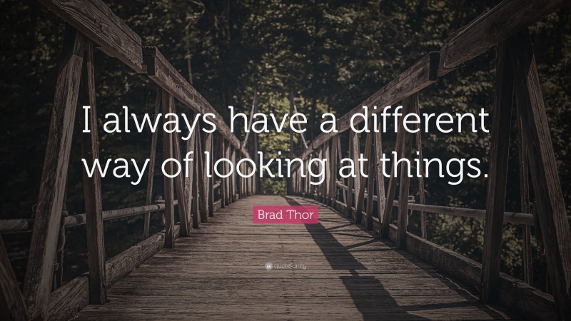 Brad Thor Quote: “I always have a different way of looking at things.”