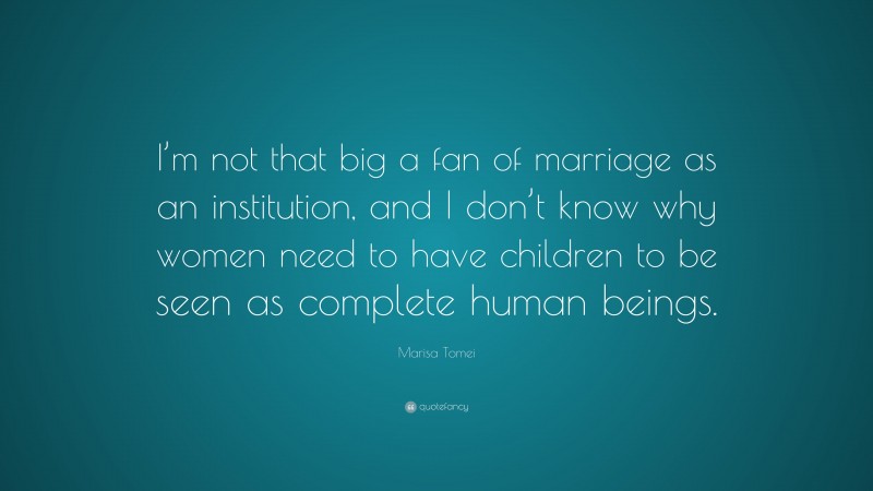 Marisa Tomei Quote: “I’m not that big a fan of marriage as an institution, and I don’t know why women need to have children to be seen as complete human beings.”