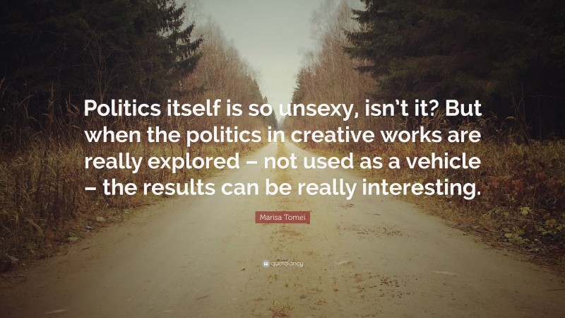 Marisa Tomei Quote: “Politics itself is so unsexy, isn’t it? But when the politics in creative works are really explored – not used as a vehicle – the results can be really interesting.”