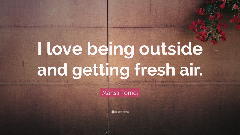 Marisa Tomei Quote: “I love being outside and getting fresh air.”